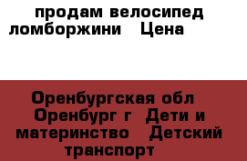 продам велосипед ломборжини › Цена ­ 6 000 - Оренбургская обл., Оренбург г. Дети и материнство » Детский транспорт   